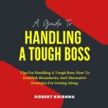 A Guide To Handling A Tough Boss Tips For Handling A Tough Boss, How To Establish Boundaries, And Alternative Strategies For Getting Along: Get Noticed, Impress Your Bosses, and Become a Top Leader., Robert Krishna