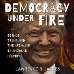 Democracy Under Fire Donald Trump and the Breaking of American History, Lawrence R. Jacobs