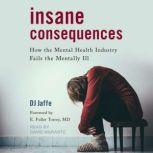Insane Consequences How the Mental Health Industry Fails the Mentally Ill, DJ Jaffe