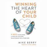 Winning the Heart of Your Child 9 Keys to Building a Positive Lifelong Relationship with Your Kids, Mike Berry