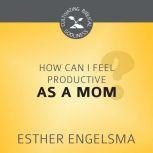 How Can I Feel Productive as a Mom?, Esther Engelsma