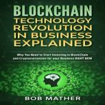 Blockchain Technology Revolution in Business Explained Why You Need to Start Investing in BlockChain and Cryptocurrencies for your Business RIGHT NOW, Bob Mather
