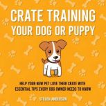 Crate Training Your Dog or Puppy, Steven Anderson