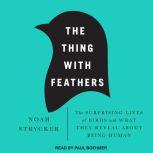 The Thing with Feathers The Surprising Lives of Birds and What They Reveal About Being Human, Noah Strycker