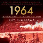 1964 - The Greatest Year in the History of Japan How the Tokyo Olympics Symbolized Japan’s Miraculous Rise from the Ashes, Roy Tomizawa