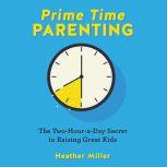 Prime-Time Parenting The Two-Hour-a-Day Secret to Raising Great Kids, Heather Miller
