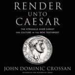 Render Unto Caesar The Struggle Over Christ and Culture in the New Testament, John Dominic Crossan