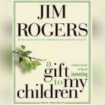 A Gift to My Children A Father's Lessons for Life and Investing, Jim Rogers
