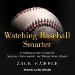 Watching Baseball Smarter A Professional Fan's Guide for Beginners, Semi-experts, and Deeply Serious Geeks, Zack Hample