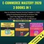 E-Commerce Mastery 2020 3 Books In 1: How To Achieve Passive Income Freedom In 2020 Using Dropshipping Shopify &Amazon Fba.  Learn The Algorithm Of Instagram. Scale Your Ads & Become An Influencer. Extended Version, Anthony Harris