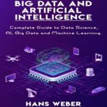 Big Data and Artificial Intelligence Complete Guide to Data Science, AI, Big Data and Machine Learning., Hans Weber