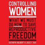 Controlling Women What We Must Do Now to Save Reproductive Freedom, Kathryn Kolbert