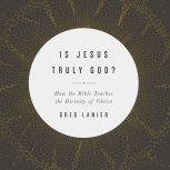 Is Jesus Truly God? How the Bible Teaches the Divinity of Christ, Gregory R. Lanier