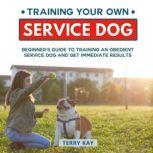 Service Dog Training Your Own Service Dog: Beginner's Guide to Training an Obedient Dog and Get Immediate Results (Book 2), Terry Kay