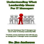 Understanding What Leadership Means for IT Managers Tips and Techniques that IT Managers Can Use in Order to Develop Leadership Skills, Dr. Jim Anderson