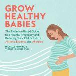 Grow Healthy Babies The Evidence-Based Guide to a Healthy Pregnancy and Reducing Your Child's Risk of Asthma, Eczema, and Allergies, Michelle Henning