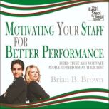 Motivating Your Staff for Better Performance Build Trust and Motivate People, Brian B. Brown