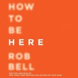 How to Be Here A Guide to Creating a Life Worth Living, Rob Bell