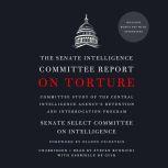 The Senate Intelligence Committee Report on Torture Committee Study of the Central Intelligence Agency's Detention and Interrogation Program, Senate Select Committee on Intelligence
