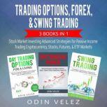 Trading Options, Forex, & Swing Trading 3 Books IN 1 - Stock Market Investing Advanced Strategies for Passive Income Trading Cryptocurrency, Stocks, Futures, & ETF Markets, Odin Velez