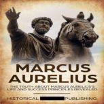 Marcus Aurelius The truth about Marcus Aureliuss life and success principles revealed, Historical Publishing