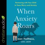 When Anxiety Roars Partnering with Your Child to Tame Worry and Anxiety, LISW Holthaus