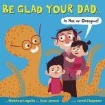 Be Glad Your Dad...Is Not an Octopus..., Matthew Logelin