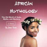African Mythology The Old World of Gods, Myths, and Mystery, James Rooks