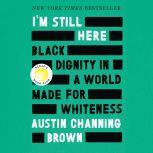 I'm Still Here Black Dignity in a World Made for Whiteness, Austin Channing Brown