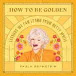 How to Be Golden Lessons We Can Learn from Betty White, Paula Bernstein