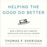 Helping the Good Do Better How a White Hat Lobbyist Advocates for Social Change, Thomas F. Sheridan