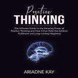 Positive Thinking: The Ultimate Guide to the Amazing Power of Positive Thinking and How It Can Help You Achieve Fulfilment and Long-Lasting Happiness, Ariadne Kay