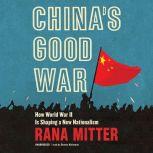 China's Good War How World War II Is Shaping a New Nationalism , Rana Mitter