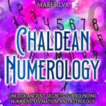 Chaldean Numerology: Unlock Ancient Secrets Surrounding Numbers, Divination, and Astrology, Mari Silva