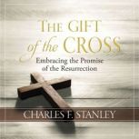 The Gift of the Cross Embracing the Promise of the Resurrection, Charles F. Stanley