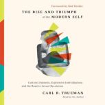 The Rise and Triumph of the Modern Self Cultural Amnesia, Expressive Individualism, and the Road to Sexual Revolution, Carl R. Trueman