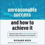 Unreasonable Success and How to Achieve It Unlocking the Nine Secrets of People Who Changed the World, Richard Koch