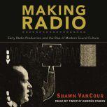 Making Radio Early Radio Production and the Rise of Modern Sound Culture, Shawn VanCour