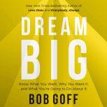 Dream Big Know What You Want, Why You Want It, and What You’re Going to Do About It, Bob Goff