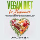 Vegan Diet for Beginners The Ultimate Guide for Rapid Weight Loss, Improve Heart Health and Reduce Inflammation with Vegan Foods, Laura Haworth