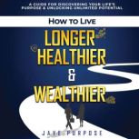 How To Live Longer Healthier  Wealth..., Jaye Purpose