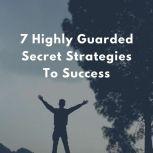 7 Highly Guarded Secret Strategies To Success - For Your Business, Career and Personal Life, Empowered Living