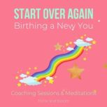 Start Over Again - Birthing a New You Meditations & Coaching sessions getting back on track, recovery, rebuild your mind emotions body finances, align with success confidence happiness joy love, Think and Bloom