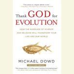 Thank God for Evolution How the Marriage of Science and Religion Will Transform Your Life and Our World, Michael Dowd