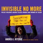 Invisible No More Police Violence Against Black Women and Women of Color, Andrea J. Ritchie