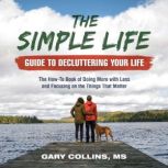 The Simple Life Guide To Decluttering Your Life The How-To Book of Doing More with Less and Focusing on the Things That Matter, Gary Collins