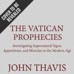 The Vatican Prophecies Investigating Supernatural Signs, Apparitions, and Miracles in the Modern Age, John Thavis