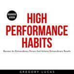 HIGH PERFORMANCE HABITS : Become An Extraordinary Person And Achieve Extraordinary Results, Gregory Lucas