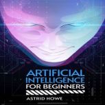 ARTIFICIAL INTELLIGENCE FOR BEGINNERS..., Astrid Howe