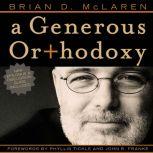 A Generous Orthodoxy Why I am a missional, evangelical, post/protestant, liberal/conservative, mystical/poetic, biblical, charismatic/contemplative, fundamentalist/calvinist, anabaptist/anglican, methodist, catholic, green, incarnational, depressed-yet-hopeful, emergent, unfi, Brian D. McLaren